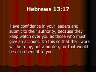Hebrews 13:17
Have confidence in your leaders and
submit to their authority, because they
keep watch over you as those who must
give an account. Do this so that their work
will be a joy, not a burden, for that would
be of no benefit to you.

 