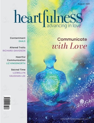 www.heartfulnessmagazine.com
August 2021
Communicate
Contentment
DAAJI
Altered Traits
RICHARD DAVIDSON
Heartful
Communication
LIZ KINGSNORTH
Sacred Time
LLEWELLYN
VAUGHAN-LEE
with Love
 