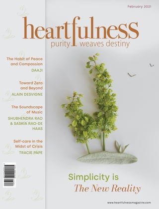 www.heartfulnessmagazine.com
February 2021
The Habit of Peace
and Compassion
DAAJI
Toward Zero
and Beyond
ALAIN DESVIGNE
The Soundscape
of Music
SHUBHENDRA RAO
& SASKIA RAO-DE
HAAS
Self-care in the
Midst of Crisis
TRACIE PAPE
Simplicity is
The New Reality
 