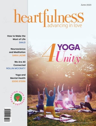 www.heartfulnessmagazine.com
June 2023
How to Make the
Most of Life
DAAJI
Neuroscience
and Meditation
SARA LAZAR
We Are All
Connected
ROLLIN MCCRATY
Yoga and
Mental Health
EDDIE STERN
M
A
N
A
G
IN G P E
E
R
P
R
E
S
S
U
R
E
4YOGA
Unity
 