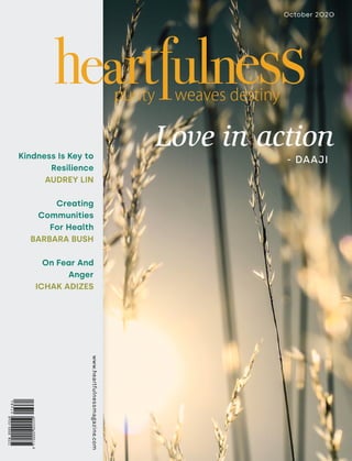 October 2020
www.heartfulnessmagazine.com
Kindness Is Key to
Resilience
AUDREY LIN
Creating
Communities
For Health
BARBARA BUSH
On Fear And
Anger
ICHAK ADIZES
www.heartfulnessmagazine.com
- DAAJI
Love in action
 