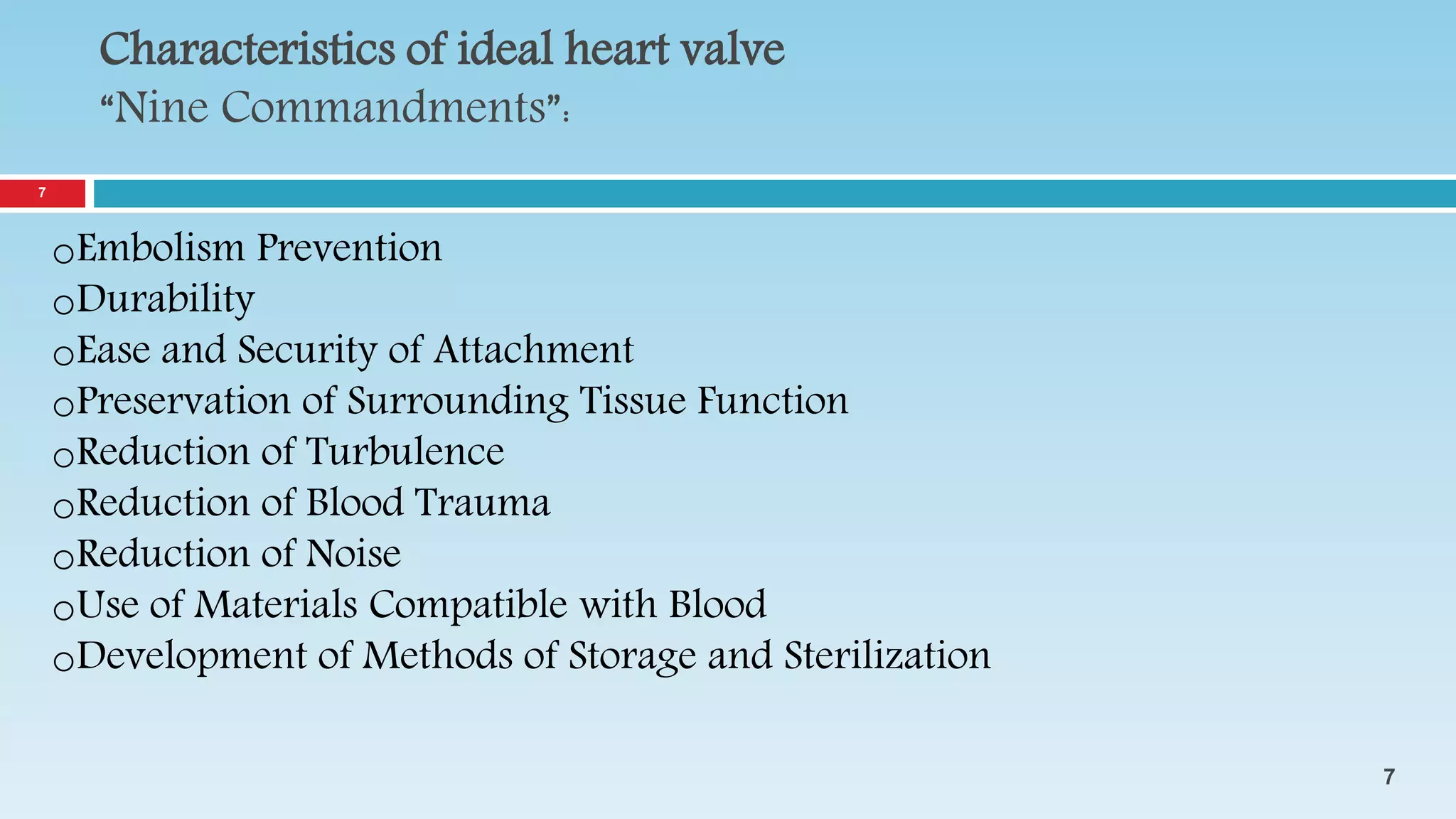 Characteristics of ideal heart valve
“Nine Commandments”:
oEmbolism Prevention
oDurability
oEase and Security of Attachment
oPreservation of Surrounding Tissue Function
oReduction of Turbulence
oReduction of Blood Trauma
oReduction of Noise
oUse of Materials Compatible with Blood
oDevelopment of Methods of Storage and Sterilization
7
7
 