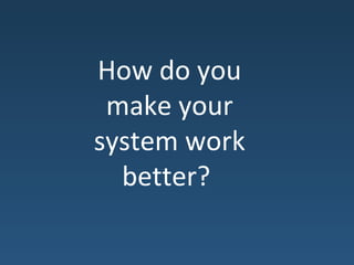 How do you
make your
system work
better?
 