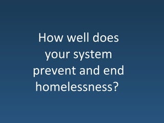 How well does
your system
prevent and end
homelessness?
 