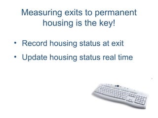 Measuring exits to permanent
housing is the key!
• Record housing status at exit
• Update housing status real time
 
