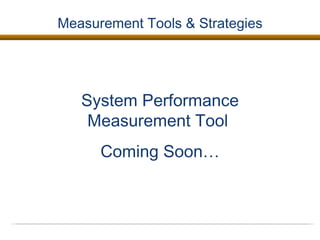 Measurement Tools & Strategies System Performance Measurement Tool  Coming Soon… 