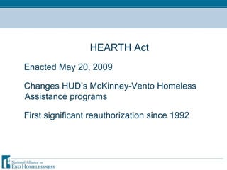 HEARTH Act Enacted May 20, 2009 Changes HUD’s McKinney-Vento Homeless Assistance programs First significant reauthorization since 1992 