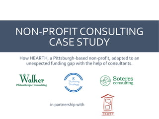 NON-PROFIT CONSULTING
CASE STUDY
How HEARTH, a Pittsburgh-based non-profit, adapted to an
unexpected funding gap with the help of consultants.
in partnership with
 