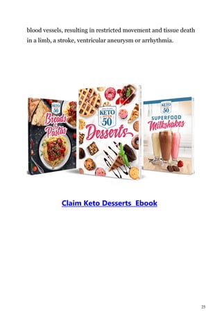 25
blood vessels, resulting in restricted movement and tissue death
in a limb, a stroke, ventricular aneurysm or arrhythmia.
Claim Keto Desserts Ebook
 