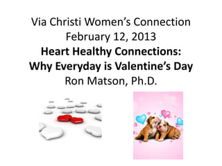 Via Christi Women’s Connection
       February 12, 2013
  Heart Healthy Connections:
Why Everyday is Valentine’s Day
      Ron Matson, Ph.D.
 