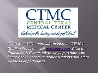 If you would like more information on CTMC’s
Cardiac Services, visit www.ctmc.org. Click the
Education & Events tab to stay up to date with
future healthy cooking demonstrations and other
wellness opportunities.
 