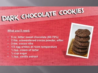 What you’ll need:

•   5 oz. bitter sweet chocolate (60-70%)
•   2 tbs. unsweetened cocoa powder, sifter
•   3 tbs. cocoa nibs
•   1/3 egg whites at room temperature
•   ½ tsp. cream of tartar
•   ½ cup sugar
•   ½ tsp. vanilla extract
 