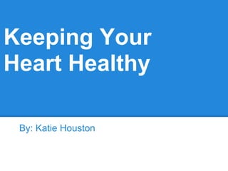 Keeping Your
Heart Healthy

 By: Katie Houston
 