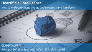 Heartificial Intelligence
How to make products, goods, and services more intelligent
CLAUDIO MIRTI
Principal Solution Specialist – Data & AI (Microsoft)
 