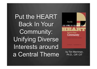 Put the HEART
  Back In Your
  Community:
Unifying Diverse
Interests around
                   by Tim Merriman,
a Central Theme     Ph.D., CIP, CIT
 