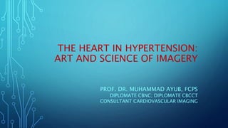 THE HEART IN HYPERTENSION:
ART AND SCIENCE OF IMAGERY
PROF. DR. MUHAMMAD AYUB, FCPS
DIPLOMATE CBNC; DIPLOMATE CBCCT
CONSULTANT CARDIOVASCULAR IMAGING
 
