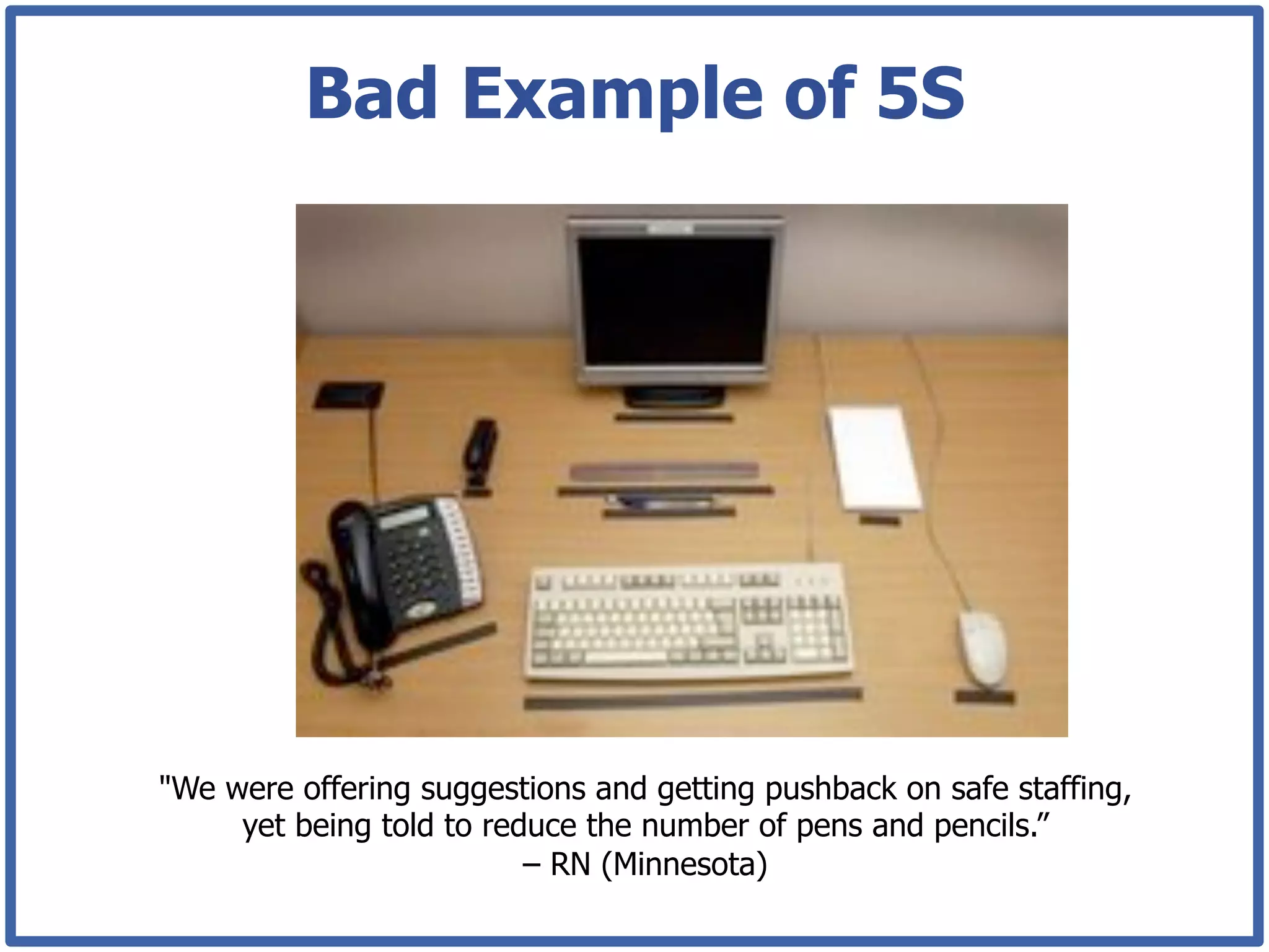 Bad Example of 5S




"We were offering suggestions and getting pushback on safe staffing,
     yet being told to reduce the number of pens and pencils.”
                          – RN (Minnesota)
 
