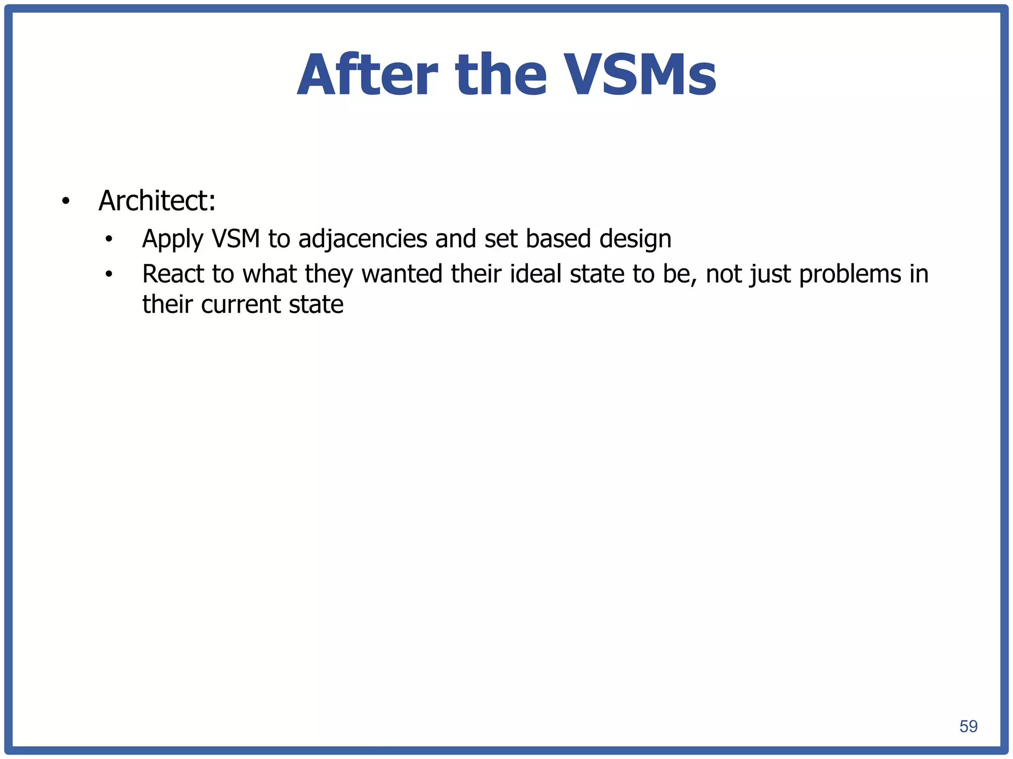 After the VSMs

•  Architect:
   •    Apply VSM to adjacencies and set based design
   •    React to what they wanted their ideal state to be, not just problems in
        their current state




                                                                                  59
 