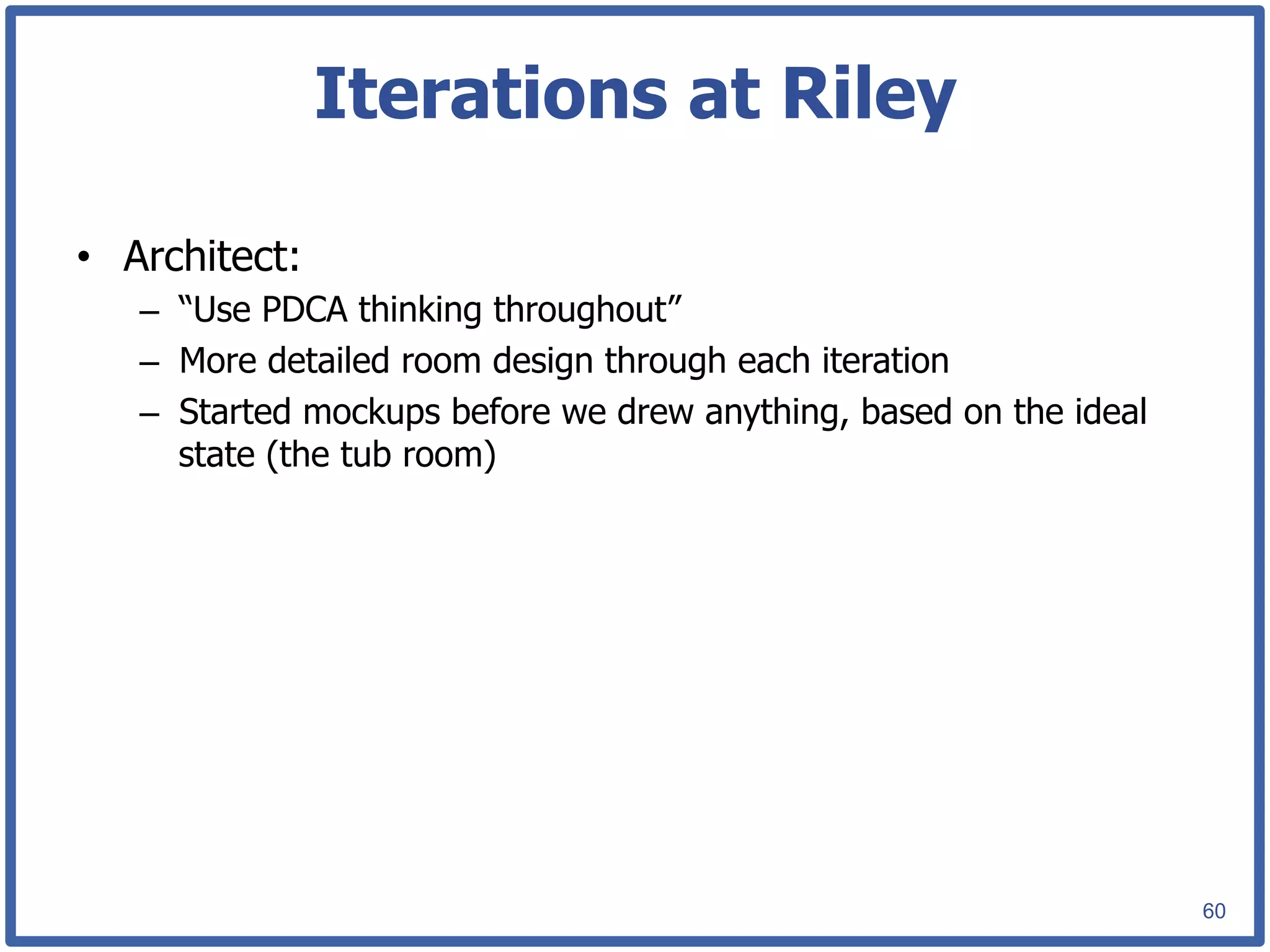 Iterations at Riley

•  Architect:
   –  “Use PDCA thinking throughout”
   –  More detailed room design through each iteration
   –  Started mockups before we drew anything, based on the ideal
      state (the tub room)




                                                                    60
 