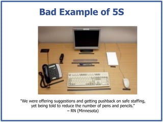 Bad Example of 5S




"We were offering suggestions and getting pushback on safe staffing,
     yet being told to reduce the number of pens and pencils.”
                          – RN (Minnesota)
 