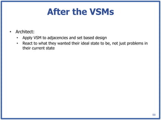 After the VSMs

•  Architect:
   •    Apply VSM to adjacencies and set based design
   •    React to what they wanted their ideal state to be, not just problems in
        their current state




                                                                                  59
 