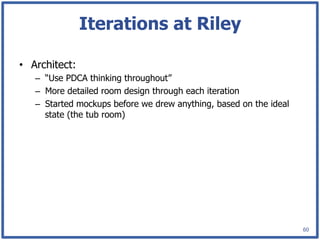 Iterations at Riley

•  Architect:
   –  “Use PDCA thinking throughout”
   –  More detailed room design through each iteration
   –  Started mockups before we drew anything, based on the ideal
      state (the tub room)




                                                                    60
 