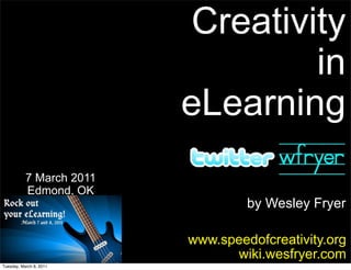Creativity
                                   in
                          eLearning
           7 March 2011
           Edmond, OK
                                   by Wesley Fryer

                          www.speedofcreativity.org
                                wiki.wesfryer.com
Tuesday, March 8, 2011
 