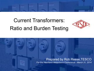 1
10/02/2012 Slide 1
Current Transformers:
Ratio and Burden Testing
Prepared by Rob Reese,TESCO
For the Heartland Metermans Conference - March 31, 2014
 