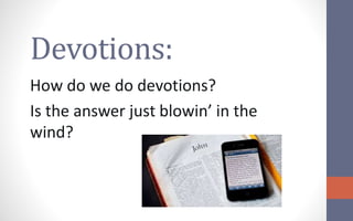 Devotions: 
How do we do devotions? 
Is the answer just blowin’ in the 
wind? 
 