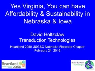 Yes Virginia, You can have
Affordability & Sustainability in
Nebraska & Iowa
David Holtzclaw
Transduction Technologies
Heartland 2050 USGBC Nebraska Flatwater Chapter
February 24, 2016
 
