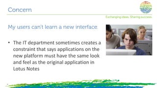 Concern
My users can’t learn a new interface.
• The IT department sometimes creates a
constraint that says applications on the
new platform must have the same look
and feel as the original application in
Lotus Notes
© 2014, Information Control Company17
 