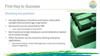 Shrinking the portfolio!
• Unused databases should be archived or eliminated
outright (Environment age a big factor)
• Documents can be converted to PDF
– and made searchable in SharePoint
• Non functional empty databases can be deleted or backed
up to cheep storage.
• Other functions can be moved to existing enterprise
applications.
• Document Libraries, Project Management, Leave time scheduling,
Expense Reporting
© 2014, Information Control Company9
First Key to Success
 