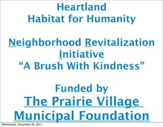 Heartland
                 Habitat for Humanity

    Neighborhood Revitalization
             Initiative
     “A Brush With Kindness”

                               Funded by
         The Prairie Village
        Municipal Foundation
Wednesday, November 23, 2011
 