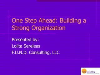 One Step Ahead: Building a Strong Organization Presented by: Lolita Sereleas F.U.N.D. Consulting, LLC 
