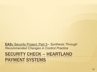 Security check – Heartland payment systems EASy Security Project: Part 3-- Synthesis Through Recommended Changes in Control Practice  
