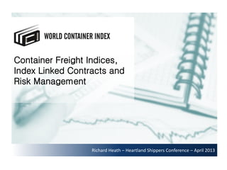 Container Freight Indices,
Index Linked Contracts and
Risk Management
Richard Heath – Heartland Shippers Conference – April 2013
 