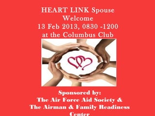 HEART LINK Spouse
          Welcome
  13 Feb 2013, 0830 -1200
   at the Columbus Club




        Sponsored by:
  The Air Force Aid Society &
The Airman & Family Readiness
 