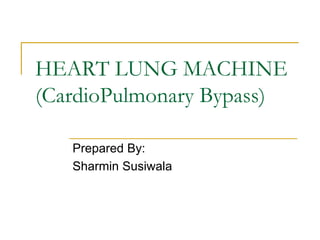 HEART LUNG MACHINE 
(CardioPulmonary Bypass) 
Prepared By: 
Sharmin Susiwala 
 