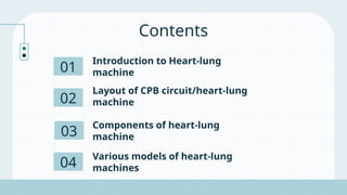 Contents
01
03
02
04
Introduction to Heart-lung
machine
Layout of CPB circuit/heart-lung
machine
Components of heart-lung
machine
Various models of heart-lung
machines
 