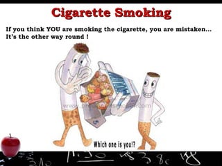 Cigarette Smoking If you think YOU are smoking the cigarette, you are mistaken…  It’s the other way round !  