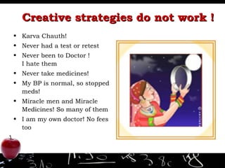 Creative strategies do not work ! Karva Chauth! Never had a test or retest Never been to Doctor !  I hate them Never take medicines! My BP is normal, so stopped meds! Miracle men and Miracle Medicines! So many of them I am my own doctor! No fees too 
