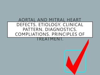 AORTAL AND MITRAL HEART
DEFECTS. ETIOLOGY. CLINICAL
PATTERN. DIAGNOSTICS.
COMPLIATIONS. PRINCIPLES OF
TREATMENT.
 