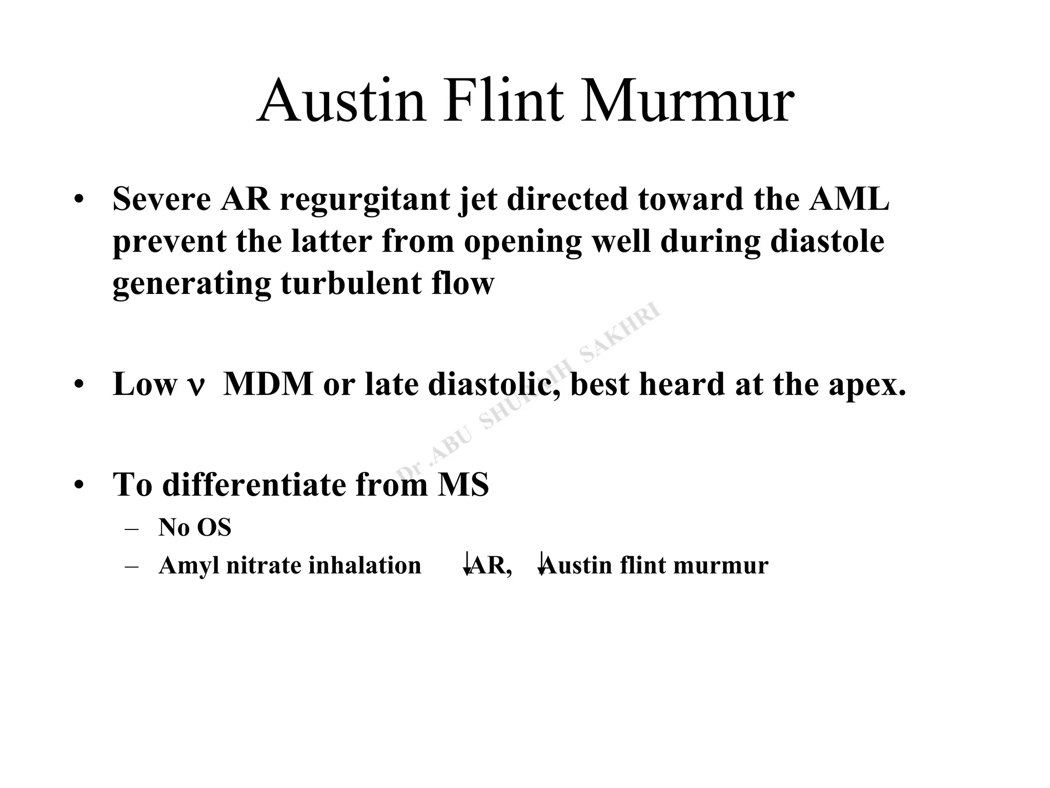 Austin Flint Murmur
• Severe AR regurgitant jet directed toward the AML
prevent the latter from opening well during diastole
generating turbulent flow
• Low n MDM or late diastolic, best heard at the apex.
• To differentiate from MS
– No OS
– Amyl nitrate inhalation AR, Austin flint murmur
 