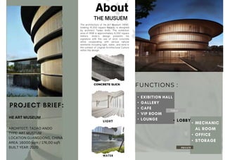 •
•
•
•
•
HE ART MUSEUM
ARCHITECT: TADAO ANDO
TYPE: ART MUSEUM
LOCATION:GUANGDONG, CHINA
AREA: 16000 sqm / 176,00 sqft
BUILT YEAR: 2020
CONCRETE SLICK
FUNCTIONS :
•
•
•
•
PUBLIC
 