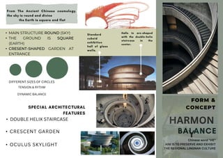 FORM &
CONCEPT
Chinese word "HE"
AIM IS TO PRESERVE AND EXHIBIT
THE REGIONAL LINGNAN CULTURE
• MAIN STRUCTURE ROUND (SKY)
• THE GROUND IS SQUARE
(EARTH)
• CRESENT-SHAPED GARDEN AT
ENTRANCE
DIFFERENT SIZES OF CIRCLES
TENSION & RYTHM
DYNAMIC BALANCE
• DOUBLE HELIX STAIRCASE
• CRESCENT GARDEN
• OCULUS SKYLIGHT
 