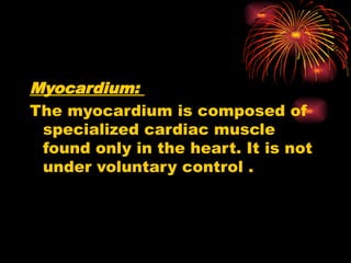 Myocardium:
The myocardium is composed of
specialized cardiac muscle
found only in the heart. It is not
under voluntary control .
 