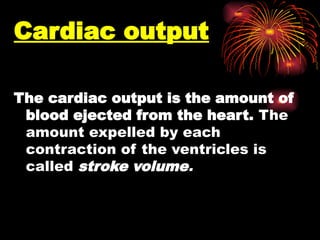 Cardiac output
The cardiac output is the amount of
blood ejected from the heart. The
amount expelled by each
contraction of the ventricles is
called stroke volume.
 