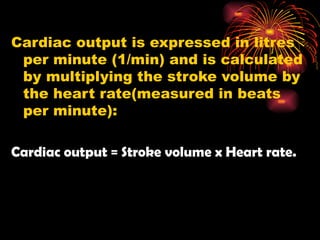 Cardiac output is expressed in litres
per minute (1/min) and is calculated
by multiplying the stroke volume by
the heart rate(measured in beats
per minute):
Cardiac output = Stroke volume x Heart rate.
 