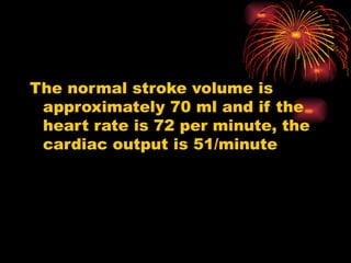 The normal stroke volume is
approximately 70 ml and if the
heart rate is 72 per minute, the
cardiac output is 51/minute
 