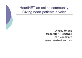 HeartNET an online community:
Giving heart patients a voice
Lynsey Uridge
Moderator: HeartNET
PhD candidate
www.heartnet.com.au
 